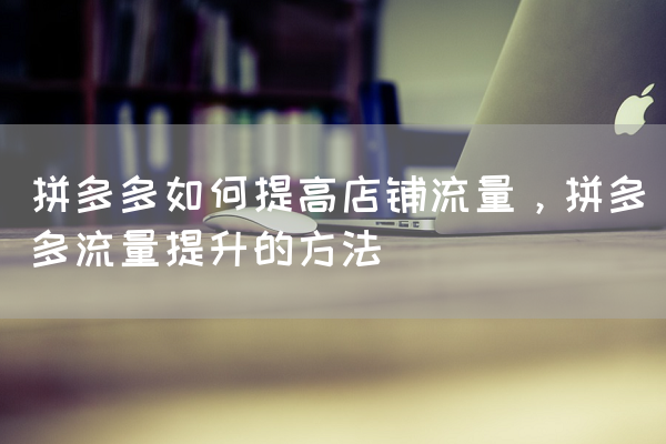 拼多多如何提高店铺流量，拼多多流量提升的方法