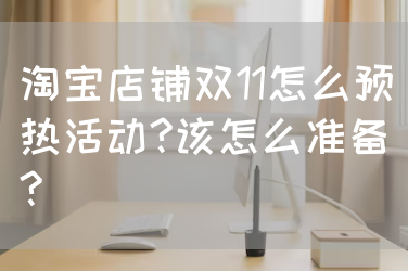 淘宝店铺双11怎么预热活动?该怎么准备? 