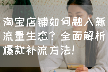 淘宝店铺如何融入新流量生态？全面解析爆款补流方法！