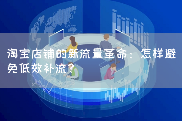 淘宝店铺的新流量革命：怎样避免低效补流？