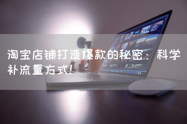 淘宝店铺打造爆款的秘密：科学补流量方式！