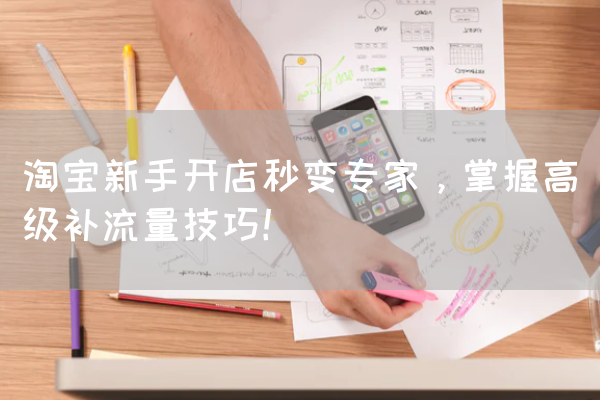 淘宝新手开店秒变专家，掌握高级补流量技巧！