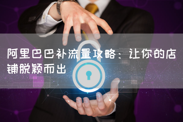 阿里巴巴补流量攻略：让你的店铺脱颖而出