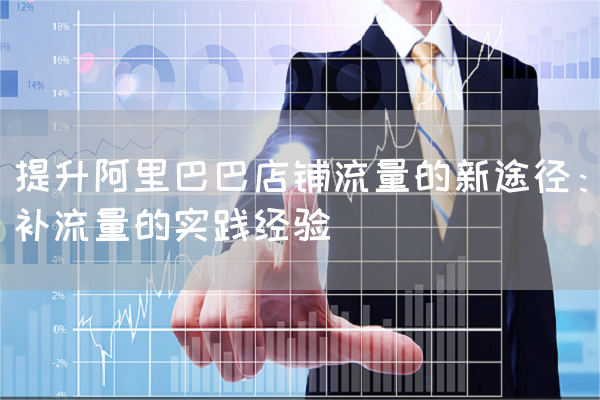 提升阿里巴巴店铺流量的新途径：补流量的实践经验