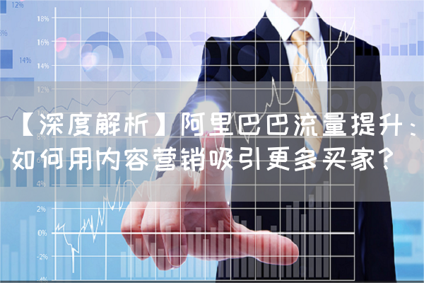 【深度解析】阿里巴巴流量提升：如何用内容营销吸引更多买家？
