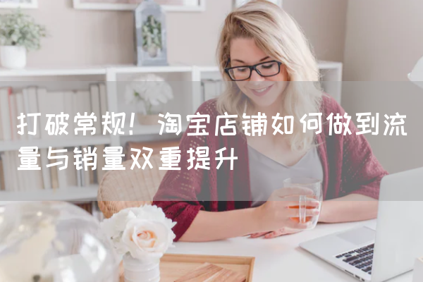 打破常规！淘宝店铺如何做到流量与销量双重提升