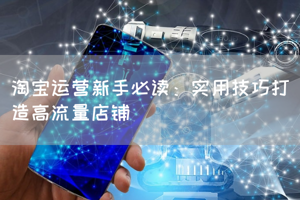 淘宝运营新手必读：实用技巧打造高流量店铺