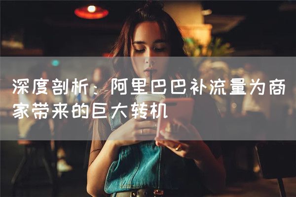深度剖析：阿里巴巴补流量为商家带来的巨大转机