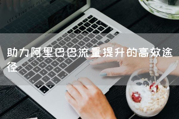 助力阿里巴巴流量提升的高效途径