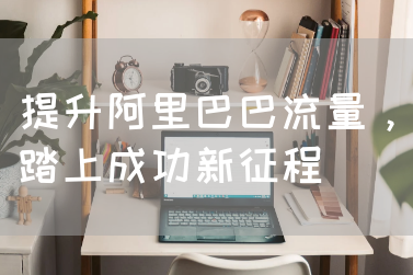 提升阿里巴巴流量，踏上成功新征程