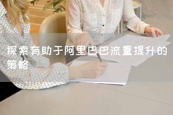 探索有助于阿里巴巴流量提升的策略