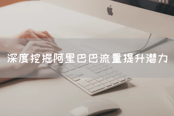 深度挖掘阿里巴巴流量提升潜力