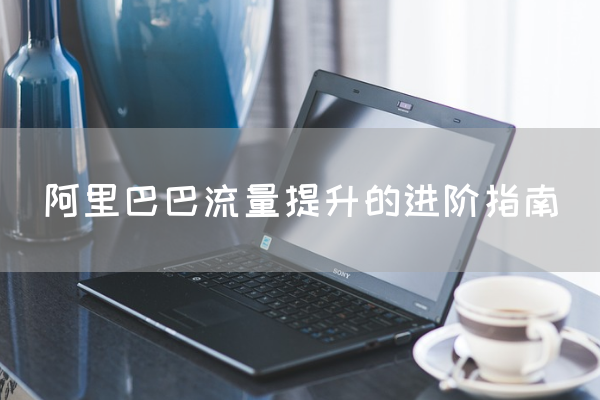 阿里巴巴流量提升的进阶指南