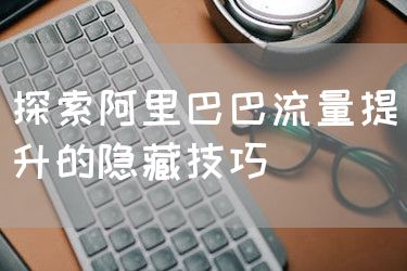 探索阿里巴巴流量提升的隐藏技巧