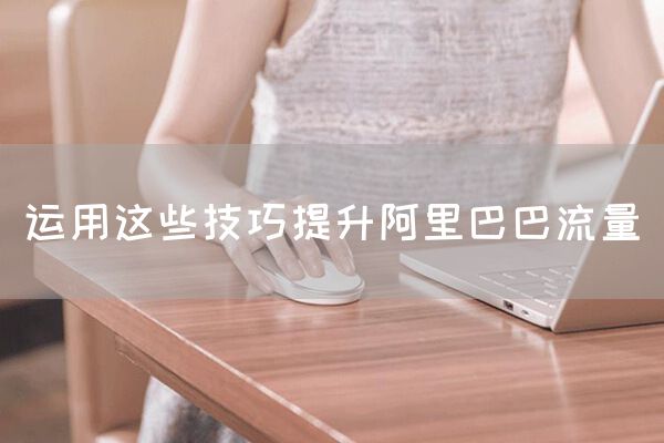 运用这些技巧提升阿里巴巴流量