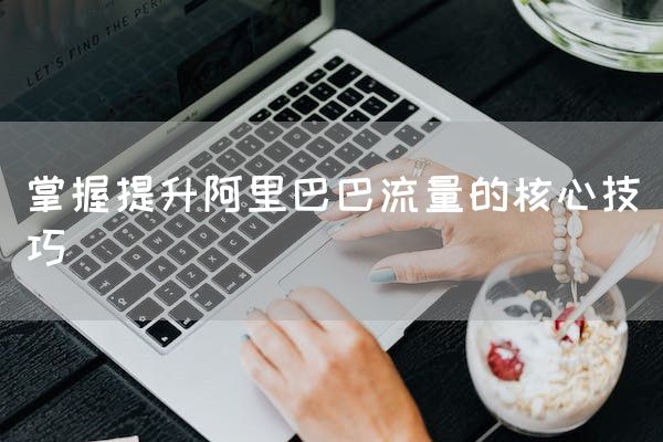 掌握提升阿里巴巴流量的核心技巧