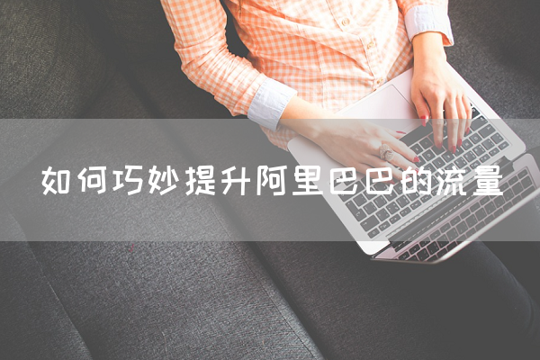 如何巧妙提升阿里巴巴的流量