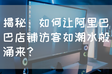 揭秘：如何让阿里巴巴店铺访客如潮水般涌来？