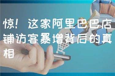 惊！这家阿里巴巴店铺访客暴增背后的真相