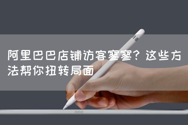 阿里巴巴店铺访客寥寥？这些方法帮你扭转局面